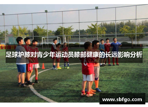 足球护膝对青少年运动员膝部健康的长远影响分析